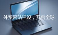 外貿網站建設，開啟全球貿易新征程